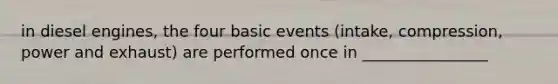 in diesel engines, the four basic events (intake, compression, power and exhaust) are performed once in ________________
