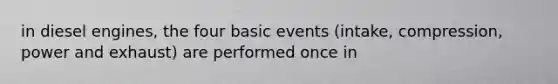 in diesel engines, the four basic events (intake, compression, power and exhaust) are performed once in
