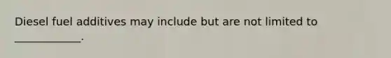Diesel fuel additives may include but are not limited to ____________.
