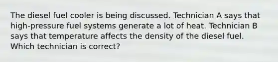 The diesel fuel cooler is being discussed. Technician A says that high-pressure fuel systems generate a lot of heat. Technician B says that temperature affects the density of the diesel fuel. Which technician is correct?