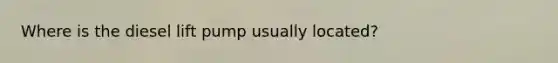 Where is the diesel lift pump usually located?