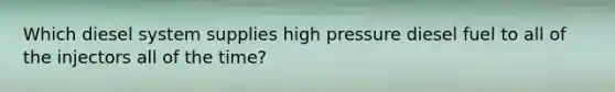 Which diesel system supplies high pressure diesel fuel to all of the injectors all of the time?