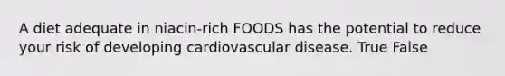 A diet adequate in niacin-rich FOODS has the potential to reduce your risk of developing cardiovascular disease. True False