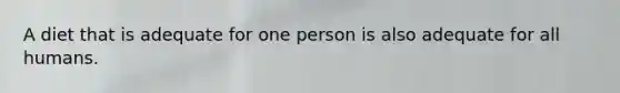 A diet that is adequate for one person is also adequate for all humans.