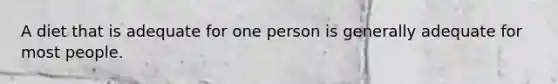 A diet that is adequate for one person is generally adequate for most people.