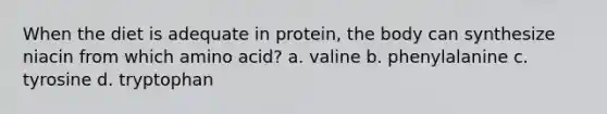 When the diet is adequate in protein, the body can synthesize niacin from which amino acid? a. valine b. phenylalanine c. tyrosine d. tryptophan