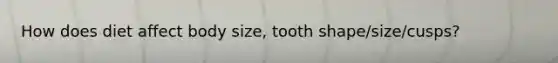 How does diet affect body size, tooth shape/size/cusps?