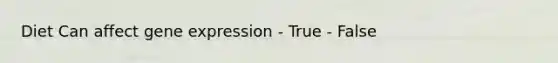 Diet Can affect gene expression - True - False