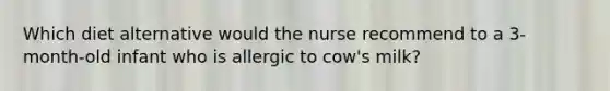 Which diet alternative would the nurse recommend to a 3-month-old infant who is allergic to cow's milk?