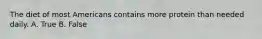 The diet of most Americans contains more protein than needed daily. A. True B. False