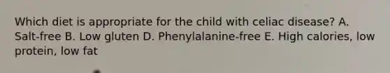 Which diet is appropriate for the child with celiac disease? A. Salt-free B. Low gluten D. Phenylalanine-free E. High calories, low protein, low fat