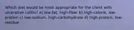 Which diet would be most appropriate for the client with ulcerative colitis? a) low-fat, high-fiber b) high-calorie, low-protein c) low-sodium, high-carbohydrate d) high-protein, low-residue