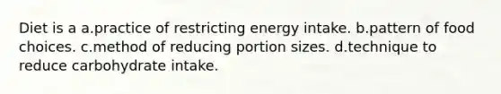 Diet is a a.practice of restricting energy intake. b.pattern of food choices. c.method of reducing portion sizes. d.technique to reduce carbohydrate intake.