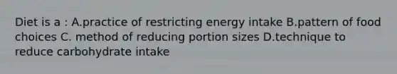 Diet is a : A.practice of restricting energy intake B.pattern of food choices C. method of reducing portion sizes D.technique to reduce carbohydrate intake