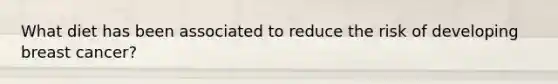 What diet has been associated to reduce the risk of developing breast cancer?