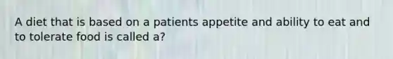 A diet that is based on a patients appetite and ability to eat and to tolerate food is called a?