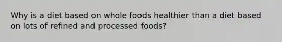 Why is a diet based on whole foods healthier than a diet based on lots of refined and processed foods?