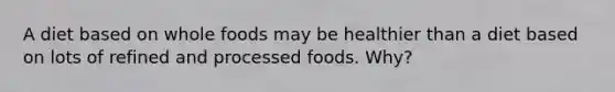 A diet based on whole foods may be healthier than a diet based on lots of refined and processed foods. Why?