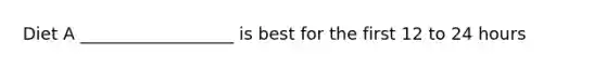 Diet A __________________ is best for the first 12 to 24 hours