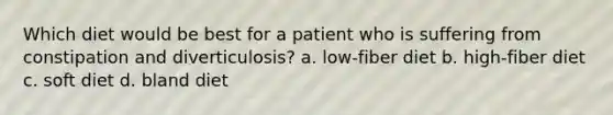 Which diet would be best for a patient who is suffering from constipation and diverticulosis? a. low-fiber diet b. high-fiber diet c. soft diet d. bland diet