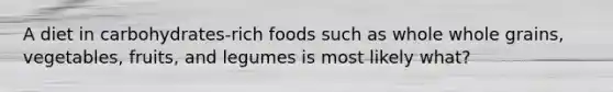 A diet in carbohydrates-rich foods such as whole whole grains, vegetables, fruits, and legumes is most likely what?