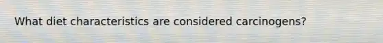 What diet characteristics are considered carcinogens?