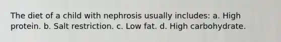 The diet of a child with nephrosis usually includes: a. High protein. b. Salt restriction. c. Low fat. d. High carbohydrate.