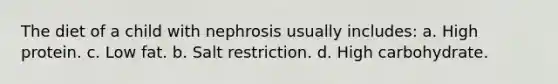 The diet of a child with nephrosis usually includes: a. High protein. c. Low fat. b. Salt restriction. d. High carbohydrate.