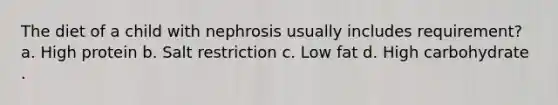 The diet of a child with nephrosis usually includes requirement? a. High protein b. Salt restriction c. Low fat d. High carbohydrate .