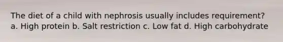 The diet of a child with nephrosis usually includes requirement? a. High protein b. Salt restriction c. Low fat d. High carbohydrate