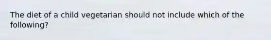 The diet of a child vegetarian should not include which of the following?