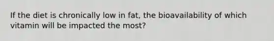 If the diet is chronically low in fat, the bioavailability of which vitamin will be impacted the most?