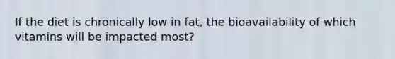 If the diet is chronically low in fat, the bioavailability of which vitamins will be impacted most?