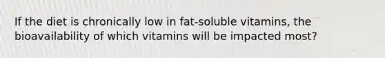 If the diet is chronically low in fat-soluble vitamins, the bioavailability of which vitamins will be impacted most?