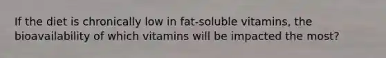 If the diet is chronically low in fat-soluble vitamins, the bioavailability of which vitamins will be impacted the most?