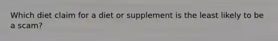 Which diet claim for a diet or supplement is the least likely to be a scam?