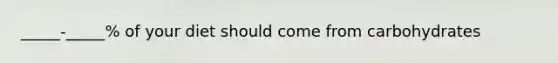 _____-_____% of your diet should come from carbohydrates
