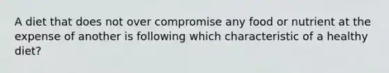 A diet that does not over compromise any food or nutrient at the expense of another is following which characteristic of a healthy diet?