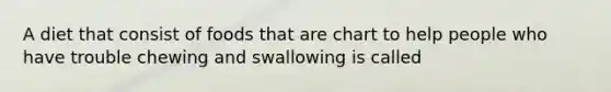 A diet that consist of foods that are chart to help people who have trouble chewing and swallowing is called