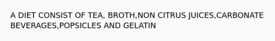 A DIET CONSIST OF TEA, BROTH,NON CITRUS JUICES,CARBONATE BEVERAGES,POPSICLES AND GELATIN