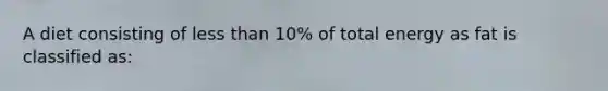 A diet consisting of less than 10% of total energy as fat is classified as: