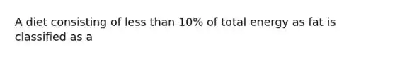 A diet consisting of less than 10% of total energy as fat is classified as a