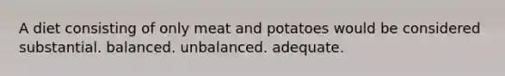 A diet consisting of only meat and potatoes would be considered substantial. balanced. unbalanced. adequate.