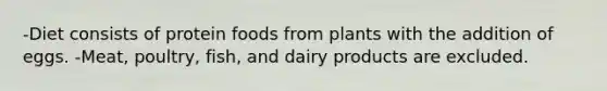 -Diet consists of protein foods from plants with the addition of eggs. -Meat, poultry, fish, and dairy products are excluded.