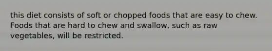 this diet consists of soft or chopped foods that are easy to chew. Foods that are hard to chew and swallow, such as raw vegetables, will be restricted.