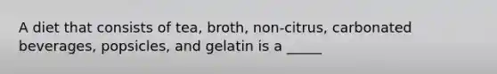 A diet that consists of tea, broth, non-citrus, carbonated beverages, popsicles, and gelatin is a _____