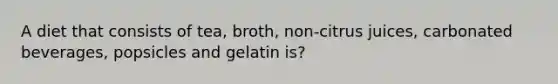 A diet that consists of tea, broth, non-citrus juices, carbonated beverages, popsicles and gelatin is?