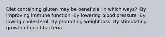 Diet containing gluten may be beneficial in which ways? -By improving immune function -By lowering blood pressure -By lowing cholesterol -By promoting weight loss -By stimulating growth of good bacteria