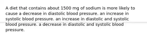 A diet that contains about 1500 mg of sodium is more likely to cause a decrease in diastolic blood pressure. an increase in systolic blood pressure. an increase in diastolic and systolic blood pressure. a decrease in diastolic and systolic blood pressure.