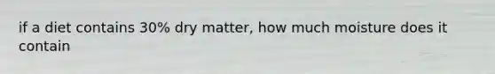 if a diet contains 30% dry matter, how much moisture does it contain